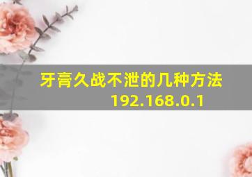 牙膏久战不泄的几种方法 192.168.0.1